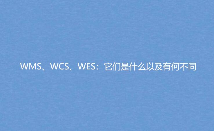 WMS、WCS、WES：它們是什么以及有何不同